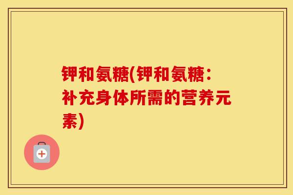 钾和氨糖(钾和氨糖:补充身体所需的营养元素) 钾和氨糖(钾和氨糖:补充身体所需的营养元素)