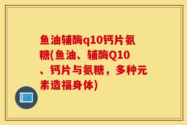 鱼油辅酶q10钙片氨糖(鱼油、辅酶Q10、钙片与氨糖，多种元素造福身体)
