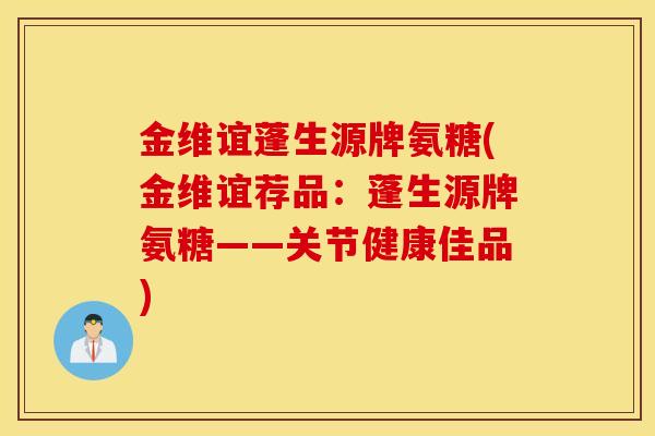金维谊蓬生源牌氨糖(金维谊荐品:蓬生源牌氨糖——关节健康佳品) 金维谊蓬生源牌氨糖(金维谊荐品:蓬生源牌氨糖——关节健康佳品)