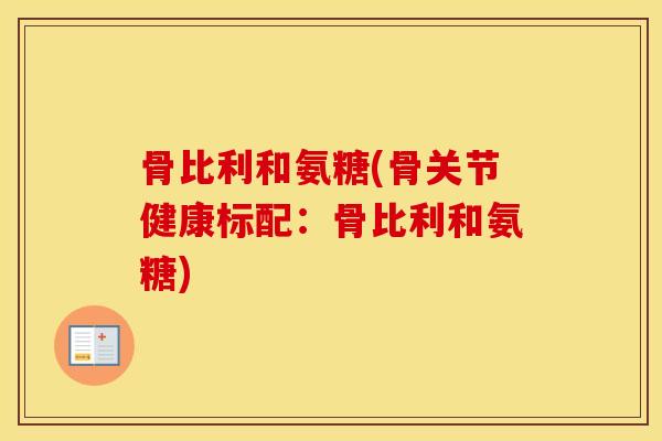 骨比利和氨糖(骨关节健康标配:骨比利和氨糖) 骨比利和氨糖(骨关节健康标配:骨比利和氨糖)