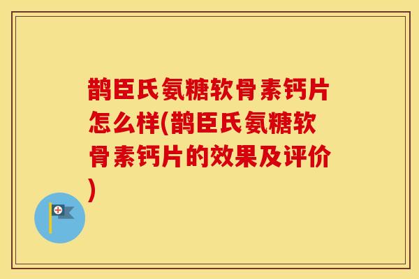 鹊臣氏氨糖软骨素钙片怎么样(鹊臣氏氨糖软骨素钙片的效果及评价) 鹊臣氏氨糖软骨素钙片怎么样(鹊臣氏氨糖软骨素钙片的效果及评价)