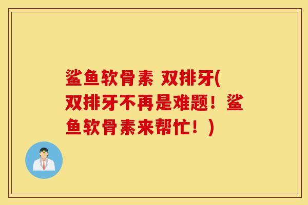 鲨鱼软骨素 双排牙(双排牙不再是难题!鲨鱼软骨素来帮忙!) 鲨鱼软骨素 双排牙(双排牙不再是难题!鲨鱼软骨素来帮忙!)