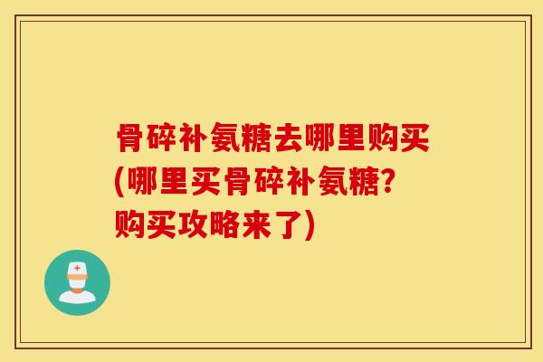 骨碎补氨糖去哪里购买(哪里买骨碎补氨糖?购买攻略来了) 骨碎补氨糖去哪里购买(哪里买骨碎补氨糖?购买攻略来了)