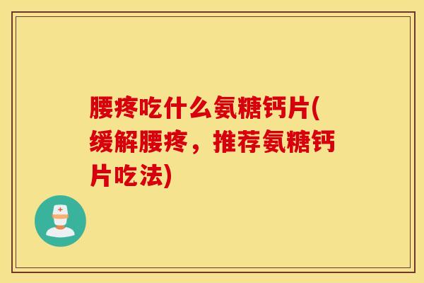 腰疼吃什么氨糖钙片(缓解腰疼，推荐氨糖钙片吃法)