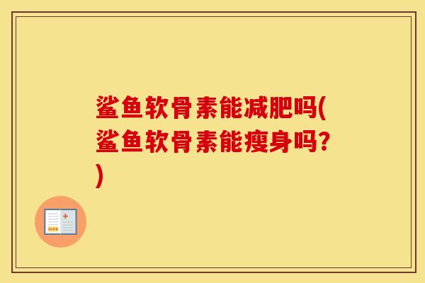 鲨鱼软骨素能吗(鲨鱼软骨素能瘦身吗?) 鲨鱼软骨素能吗(鲨鱼软骨素能瘦身吗?)