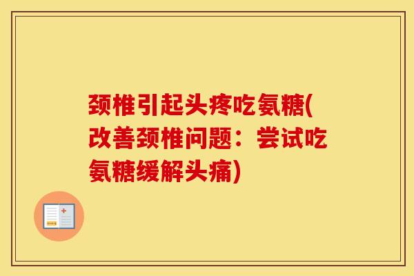 颈椎引起头疼吃氨糖(改善颈椎问题：尝试吃氨糖缓解头痛)