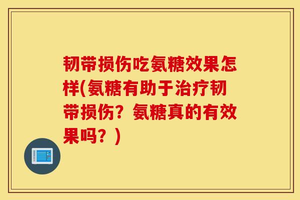韧带损伤吃氨糖效果怎样(氨糖有助于韧带损伤？氨糖真的有效果吗？)