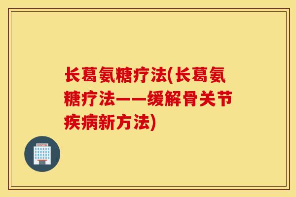 长葛氨糖疗法(长葛氨糖疗法——缓解骨关节新方法) 长葛氨糖疗法(长葛氨糖疗法——缓解骨关节新方法)