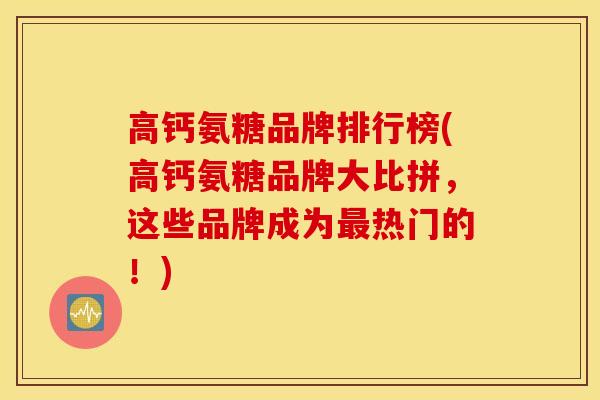 高钙氨糖品牌排行榜(高钙氨糖品牌大比拼，这些品牌成为热门的！)