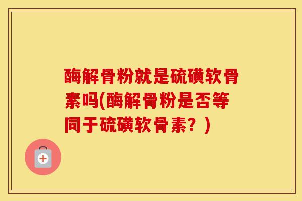 酶解骨粉就是硫磺软骨素吗(酶解骨粉是否等同于硫磺软骨素?) 酶解骨粉就是硫磺软骨素吗(酶解骨粉是否等同于硫磺软骨素?)
