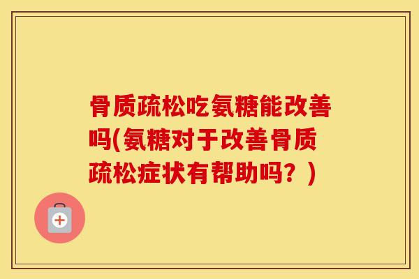 吃氨糖能改善吗(氨糖对于改善症状有帮助吗？)
