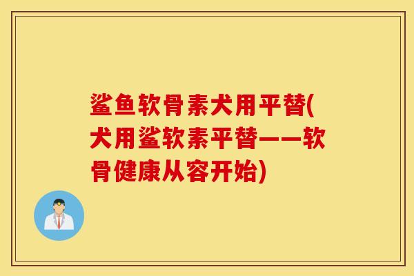 鲨鱼软骨素犬用平替(犬用鲨软素平替——软骨健康从容开始) 鲨鱼软骨素犬用平替(犬用鲨软素平替——软骨健康从容开始)