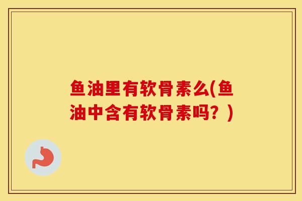 鱼油里有软骨素么(鱼油中含有软骨素吗?) 鱼油里有软骨素么(鱼油中含有软骨素吗?)