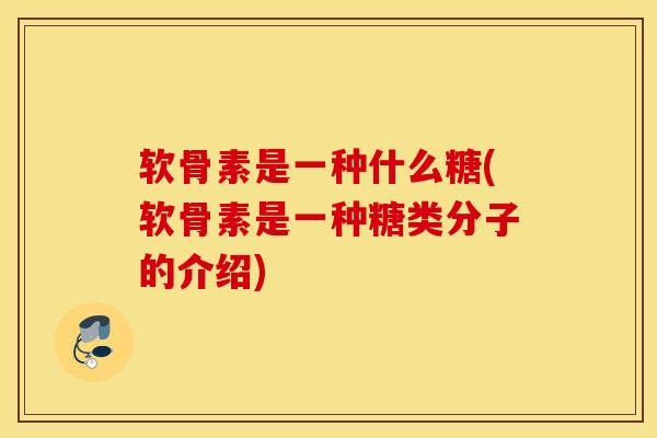 软骨素是一种什么糖(软骨素是一种糖类分子的介绍) 软骨素是一种什么糖(软骨素是一种糖类分子的介绍)