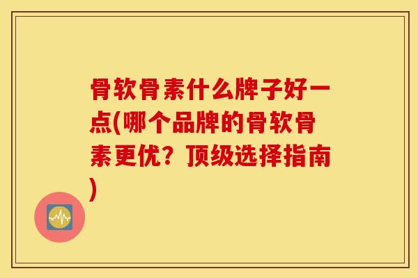 骨软骨素什么牌子好一点(哪个品牌的骨软骨素更优?选择指南) 骨软骨素什么牌子好一点(哪个品牌的骨软骨素更优?选择指南)