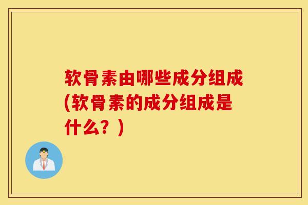 软骨素由哪些成分组成(软骨素的成分组成是什么?) 软骨素由哪些成分组成(软骨素的成分组成是什么?)
