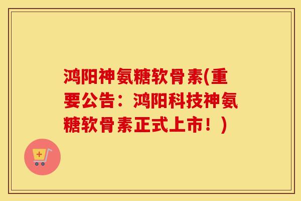 鸿阳神氨糖软骨素(重要公告：鸿阳科技神氨糖软骨素正式上市！)