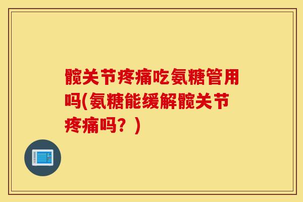 髋关节吃氨糖管用吗(氨糖能缓解髋关节吗?) 髋关节吃氨糖管用吗(氨糖能缓解髋关节吗?)