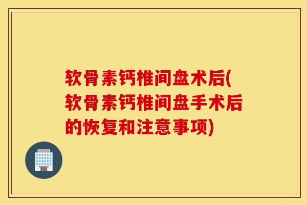 软骨素钙椎间盘术后(软骨素钙椎间盘手术后的恢复和注意事项) 软骨素钙椎间盘术后(软骨素钙椎间盘手术后的恢复和注意事项)