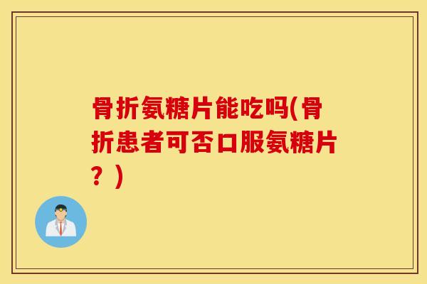 氨糖片能吃吗(患者可否口服氨糖片?) 氨糖片能吃吗(患者可否口服氨糖片?)