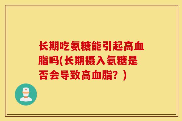 长期吃氨糖能引起高吗(长期摄入氨糖是否会导致高?) 长期吃氨糖能引起高吗(长期摄入氨糖是否会导致高?)