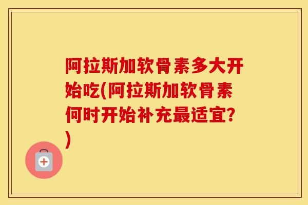 阿拉斯加软骨素多大开始吃(阿拉斯加软骨素何时开始补充适宜?) 阿拉斯加软骨素多大开始吃(阿拉斯加软骨素何时开始补充适宜?)