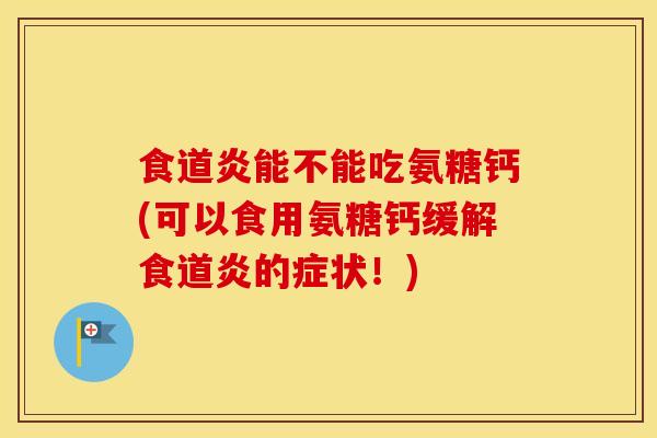 食道炎能不能吃氨糖钙(可以食用氨糖钙缓解食道炎的症状！)