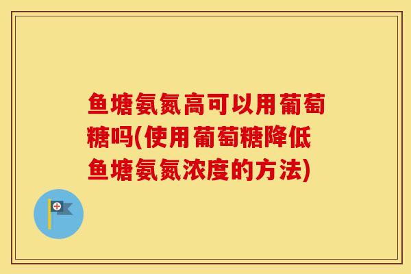 鱼塘氨氮高可以用葡萄糖吗(使用葡萄糖降低鱼塘氨氮浓度的方法) 鱼塘氨氮高可以用葡萄糖吗(使用葡萄糖降低鱼塘氨氮浓度的方法)