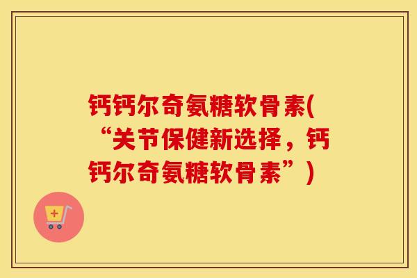 钙钙尔奇氨糖软骨素(“关节保健新选择,钙钙尔奇氨糖软骨素”) 钙钙尔奇氨糖软骨素(“关节保健新选择,钙钙尔奇氨糖软骨素”)
