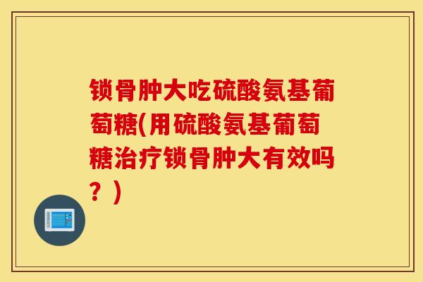 锁骨肿大吃硫酸氨基葡萄糖(用硫酸氨基葡萄糖锁骨肿大有效吗?) 锁骨肿大吃硫酸氨基葡萄糖(用硫酸氨基葡萄糖锁骨肿大有效吗?)