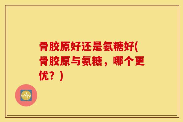 骨胶原好还是氨糖好(骨胶原与氨糖,哪个更优?) 骨胶原好还是氨糖好(骨胶原与氨糖,哪个更优?)