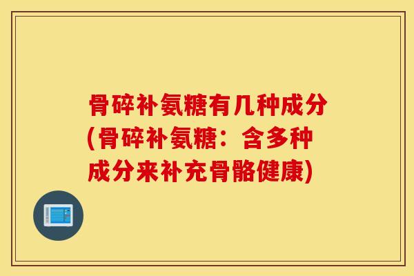 骨碎补氨糖有几种成分(骨碎补氨糖:含多种成分来补充骨骼健康) 骨碎补氨糖有几种成分(骨碎补氨糖:含多种成分来补充骨骼健康)