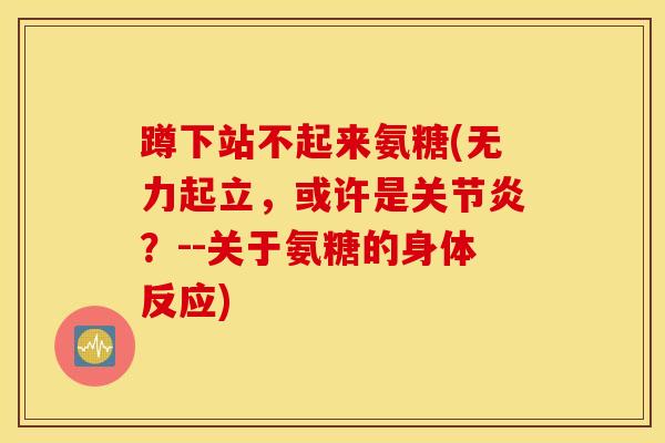 蹲下站不起来氨糖(无力起立,或许是?--关于氨糖的身体反应) 蹲下站不起来氨糖(无力起立,或许是?--关于氨糖的身体反应)