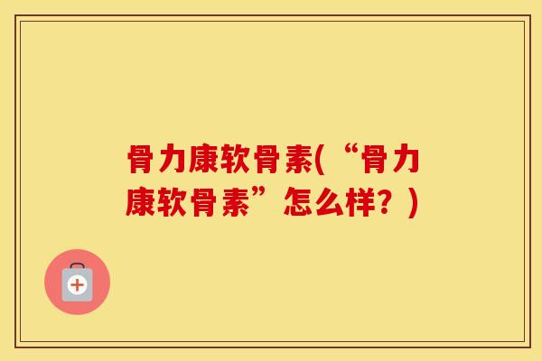 骨力康软骨素(“骨力康软骨素”怎么样？)