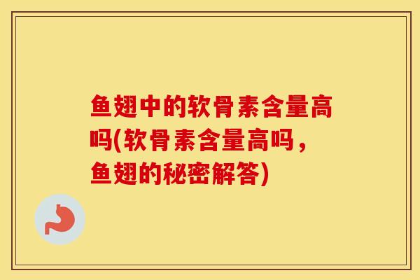 鱼翅中的软骨素含量高吗(软骨素含量高吗，鱼翅的秘密解答)