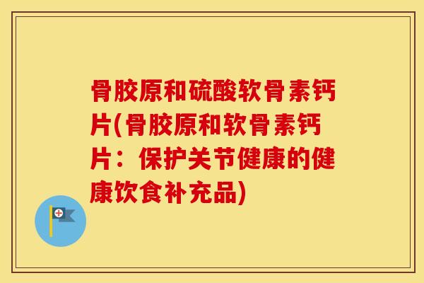 骨胶原和硫酸软骨素钙片(骨胶原和软骨素钙片:保护关节健康的健康饮食补充品) 骨胶原和硫酸软骨素钙片(骨胶原和软骨素钙片:保护关节健康的健康饮食补充品)