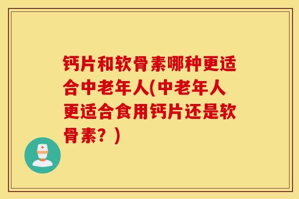钙片和软骨素哪种更适合中老年人(中老年人更适合食用钙片还是软骨素?) 钙片和软骨素哪种更适合中老年人(中老年人更适合食用钙片还是软骨素?)