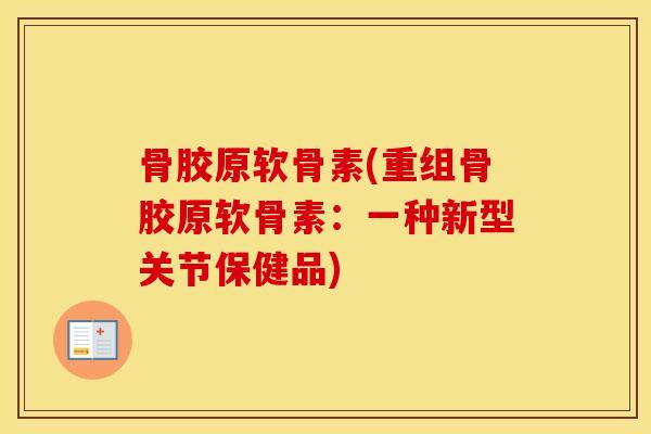 骨胶原软骨素(重组骨胶原软骨素:一种新型关节保健品) 骨胶原软骨素(重组骨胶原软骨素:一种新型关节保健品)