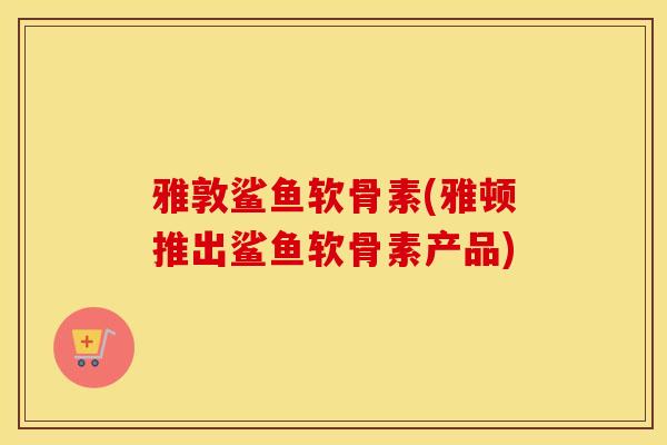 雅敦鲨鱼软骨素(雅顿推出鲨鱼软骨素产品)
