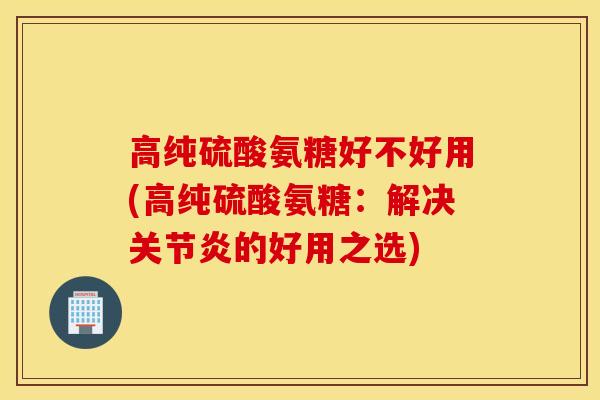 高纯硫酸氨糖好不好用(高纯硫酸氨糖:解决的好用之选) 高纯硫酸氨糖好不好用(高纯硫酸氨糖:解决的好用之选)