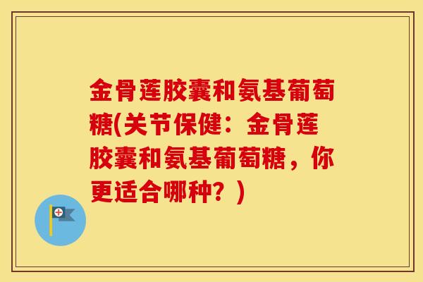 金骨莲胶囊和氨基葡萄糖(关节保健:金骨莲胶囊和氨基葡萄糖,你更适合哪种?) 金骨莲胶囊和氨基葡萄糖(关节保健:金骨莲胶囊和氨基葡萄糖,你更适合哪种?)