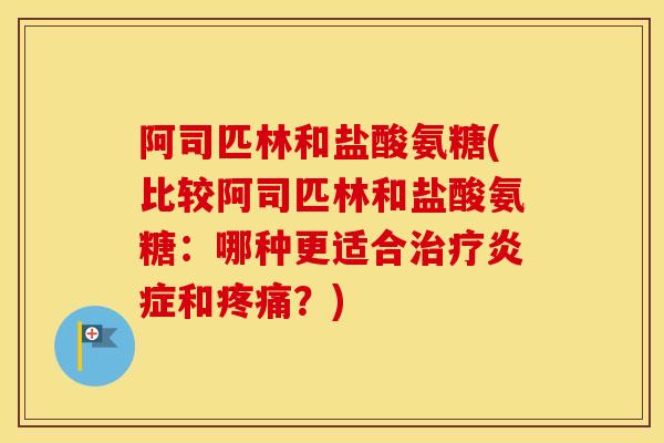 阿司匹林和盐酸氨糖(比较阿司匹林和盐酸氨糖:哪种更适合和?) 阿司匹林和盐酸氨糖(比较阿司匹林和盐酸氨糖:哪种更适合和?)