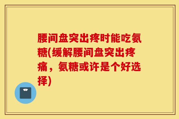 腰间盘突出疼时能吃氨糖(缓解腰间盘突出,氨糖或许是个好选择) 腰间盘突出疼时能吃氨糖(缓解腰间盘突出,氨糖或许是个好选择)