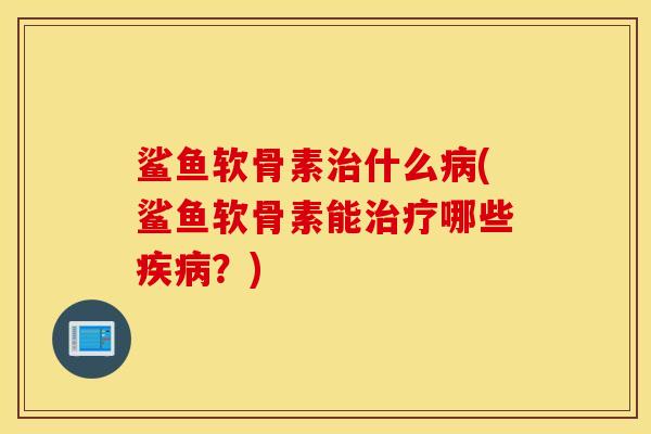 鲨鱼软骨素什么(鲨鱼软骨素能哪些？)