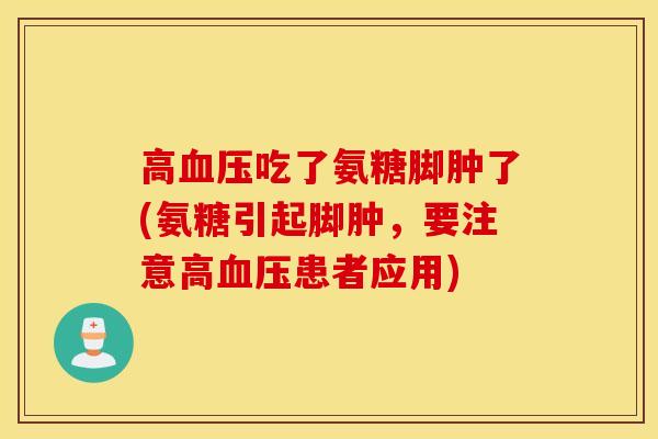 高吃了氨糖脚肿了(氨糖引起脚肿,要注意高患者应用) 高吃了氨糖脚肿了(氨糖引起脚肿,要注意高患者应用)