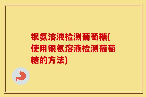 银氨溶液检测葡萄糖(使用银氨溶液检测葡萄糖的方法) 银氨溶液检测葡萄糖(使用银氨溶液检测葡萄糖的方法)