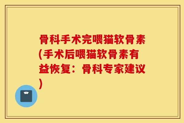 骨科手术完喂猫软骨素(手术后喂猫软骨素有益恢复：骨科专家建议)
