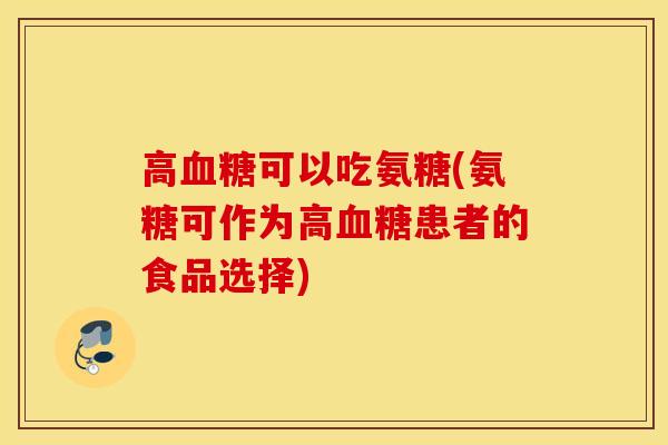 高可以吃氨糖(氨糖可作为高患者的食品选择) 高可以吃氨糖(氨糖可作为高患者的食品选择)