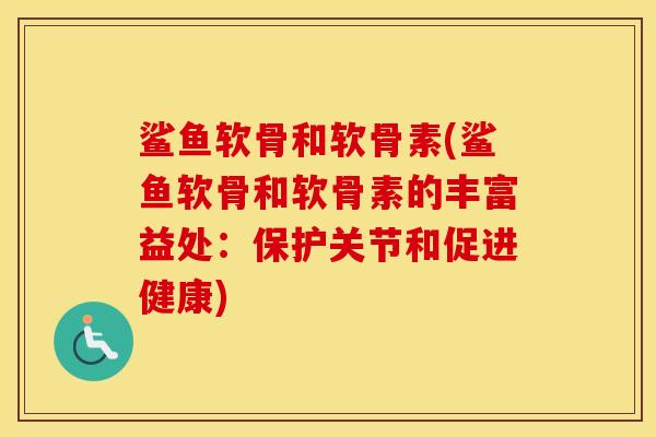 鲨鱼软骨和软骨素(鲨鱼软骨和软骨素的丰富益处：保护关节和促进健康)