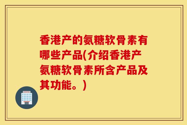 香港产的氨糖软骨素有哪些产品(介绍香港产氨糖软骨素所含产品及其功能。)